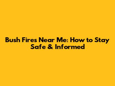 Bush Fires Near Me: How to Stay Safe & Informed