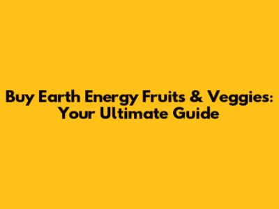 Buy Earth Energy Fruits & Veggies: Your Ultimate Guide