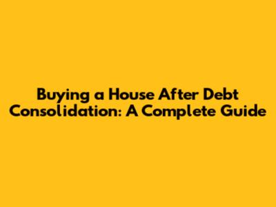 Buying a House After Debt Consolidation: A Complete Guide