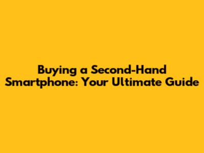 Buying a Second-Hand Smartphone: Your Ultimate Guide