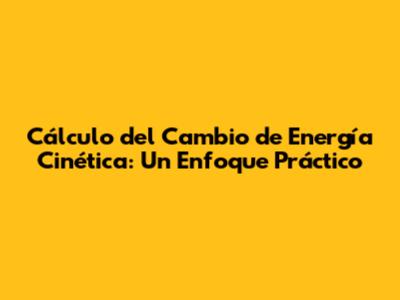 Cálculo del Cambio de Energía Cinética: Un Enfoque Práctico