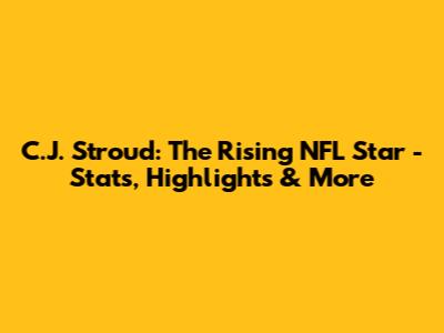 C.J. Stroud: The Rising NFL Star - Stats, Highlights & More