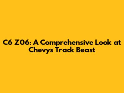 C6 Z06: A Comprehensive Look at Chevy's Track Beast