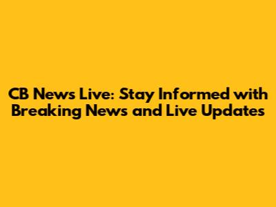CB News Live: Stay Informed with Breaking News and Live Updates