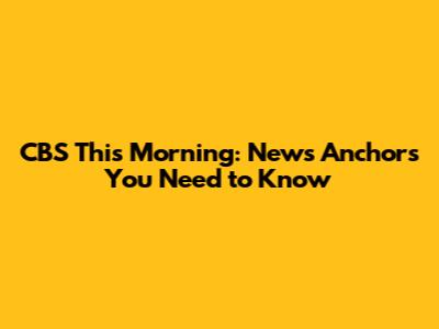 CBS This Morning: News Anchors You Need to Know
