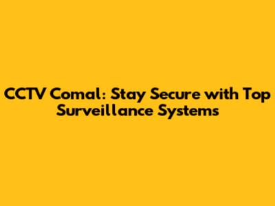 CCTV Comal: Stay Secure with Top Surveillance Systems