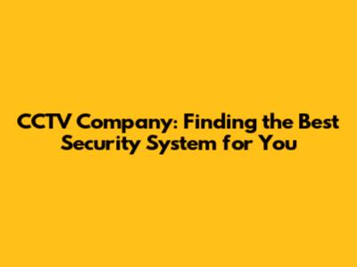 CCTV Company: Finding the Best Security System for You
