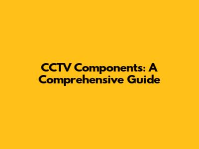 CCTV Components: A Comprehensive Guide