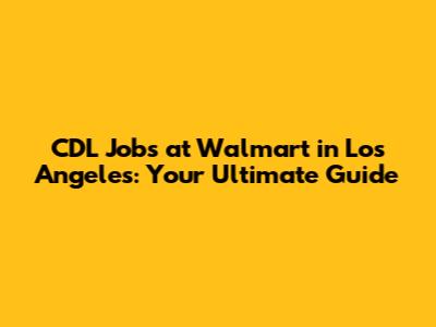 CDL Jobs at Walmart in Los Angeles: Your Ultimate Guide