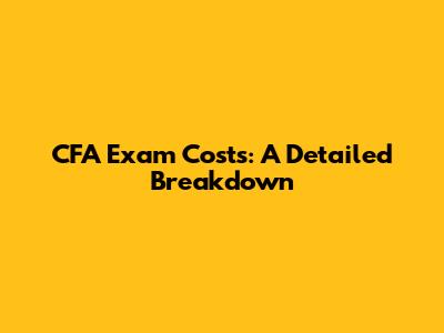 CFA Exam Costs: A Detailed Breakdown