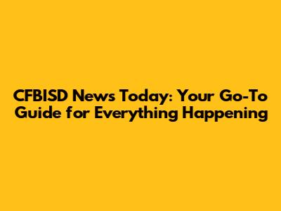 CFBISD News Today: Your Go-To Guide for Everything Happening