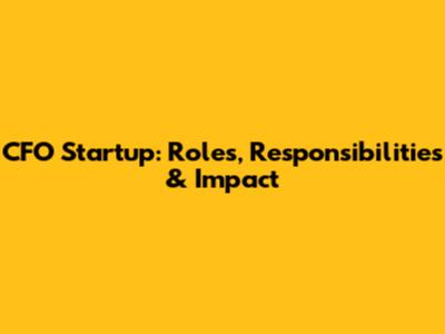 CFO Startup: Roles, Responsibilities & Impact