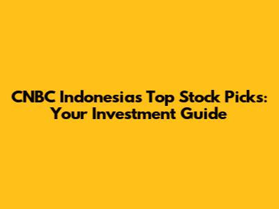 CNBC Indonesia's Top Stock Picks: Your Investment Guide