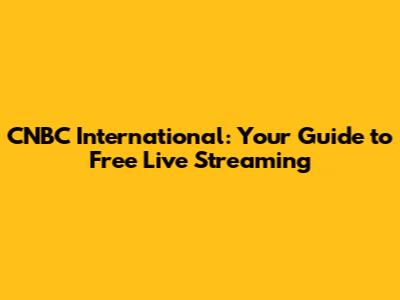 CNBC International: Your Guide to Free Live Streaming