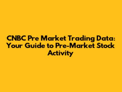 CNBC Pre Market Trading Data: Your Guide to Pre-Market Stock Activity