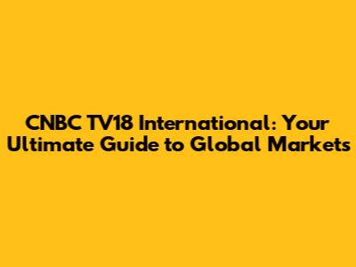 CNBC TV18 International: Your Ultimate Guide to Global Markets
