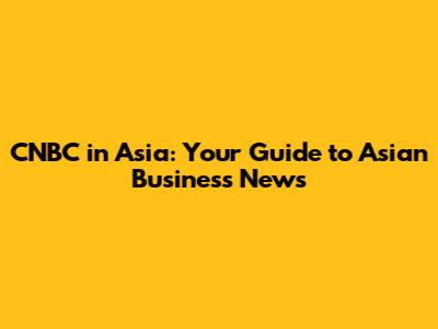 CNBC in Asia: Your Guide to Asian Business News