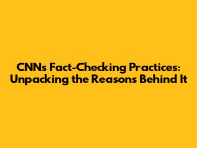 CNN's Fact-Checking Practices: Unpacking the Reasons Behind It