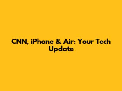 CNN, iPhone & Air: Your Tech Update
