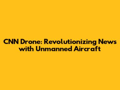 CNN Drone: Revolutionizing News with Unmanned Aircraft