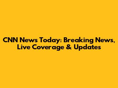 CNN News Today: Breaking News, Live Coverage & Updates