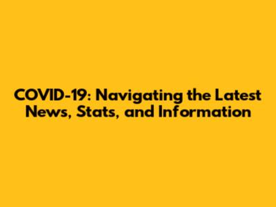COVID-19: Navigating the Latest News, Stats, and Information