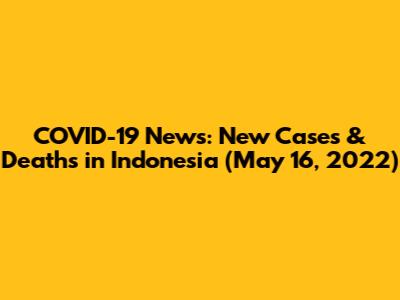 COVID-19 News: New Cases & Deaths in Indonesia (May 16, 2022)