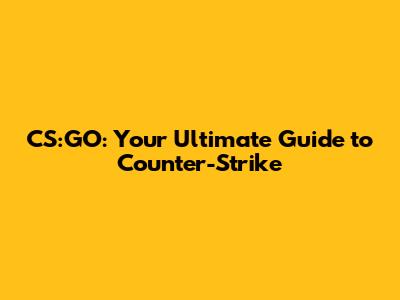 CS:GO: Your Ultimate Guide to Counter-Strike