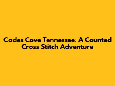 Cades Cove Tennessee: A Counted Cross Stitch Adventure