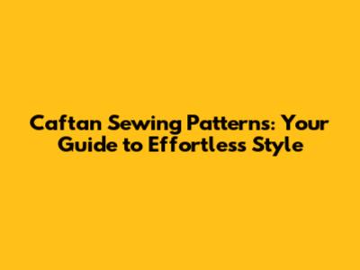 Caftan Sewing Patterns: Your Guide to Effortless Style