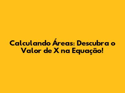 Calculando Áreas: Descubra o Valor de X na Equação!