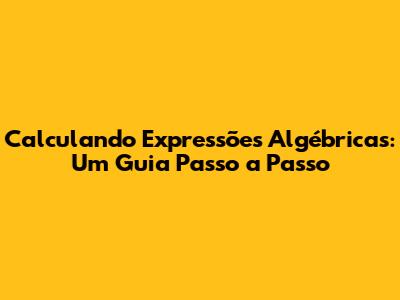 Calculando Expressões Algébricas: Um Guia Passo a Passo