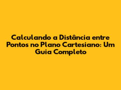 Calculando a Distância entre Pontos no Plano Cartesiano: Um Guia Completo