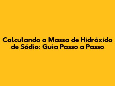 Calculando a Massa de Hidróxido de Sódio: Guia Passo a Passo
