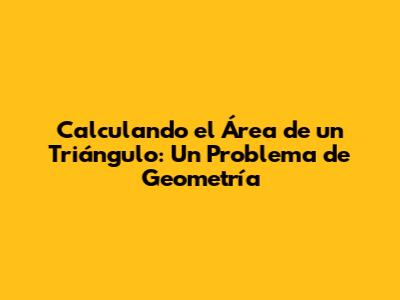 Calculando el Área de un Triángulo: Un Problema de Geometría