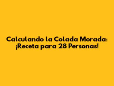Calculando la Colada Morada: ¡Receta para 28 Personas!