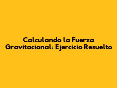 Calculando la Fuerza Gravitacional: Ejercicio Resuelto