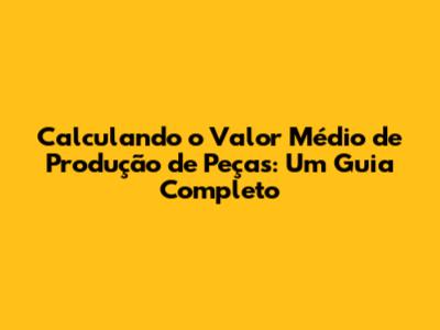 Calculando o Valor Médio de Produção de Peças: Um Guia Completo