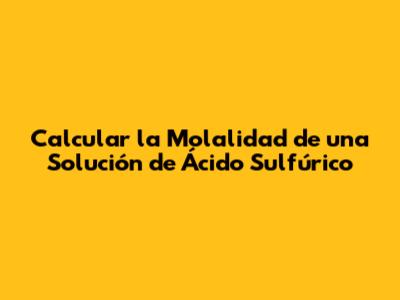 Calcular la Molalidad de una Solución de Ácido Sulfúrico