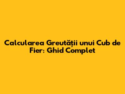 Calcularea Greutății unui Cub de Fier: Ghid Complet