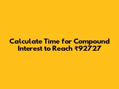 Calculate Time for Compound Interest to Reach ₹92727