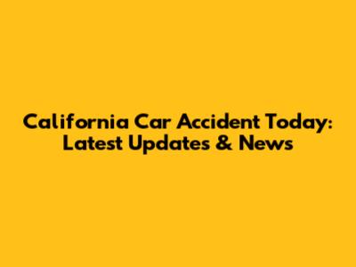 California Car Accident Today: Latest Updates & News