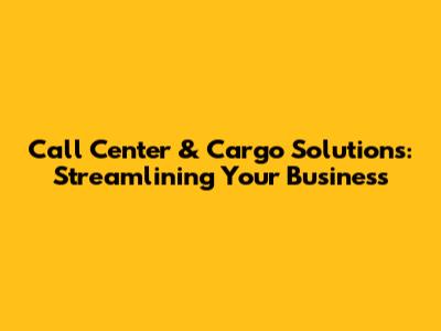 Call Center & Cargo Solutions: Streamlining Your Business
