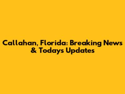 Callahan, Florida: Breaking News & Today's Updates