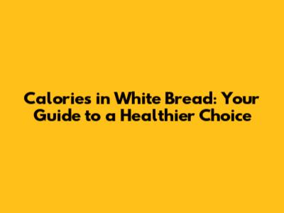 Calories in White Bread: Your Guide to a Healthier Choice