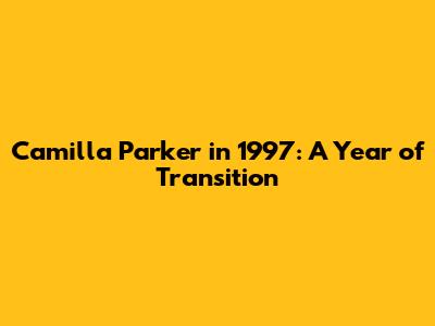 Camilla Parker in 1997: A Year of Transition