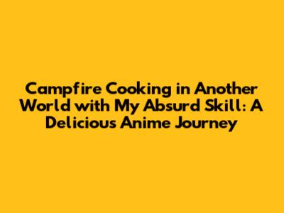 Campfire Cooking in Another World with My Absurd Skill: A Delicious Anime Journey