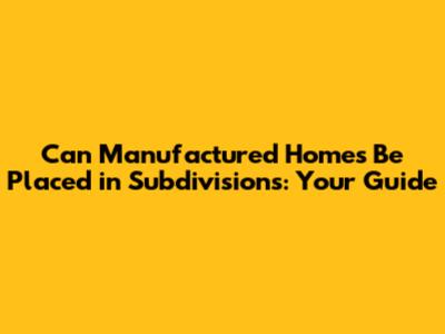 Can Manufactured Homes Be Placed in Subdivisions: Your Guide