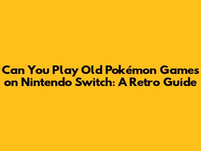 Can You Play Old Pokémon Games on Nintendo Switch: A Retro Guide