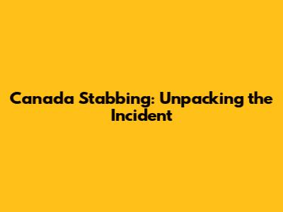 Canada Stabbing: Unpacking the Incident